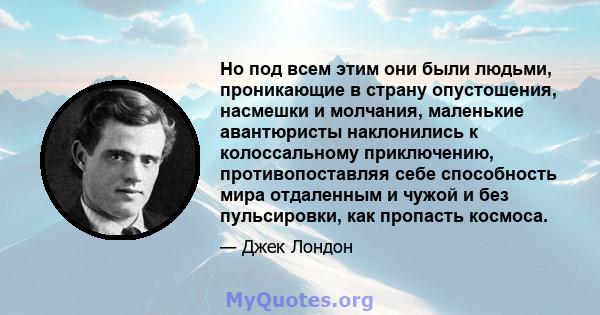 Но под всем этим они были людьми, проникающие в страну опустошения, насмешки и молчания, маленькие авантюристы наклонились к колоссальному приключению, противопоставляя себе способность мира отдаленным и чужой и без