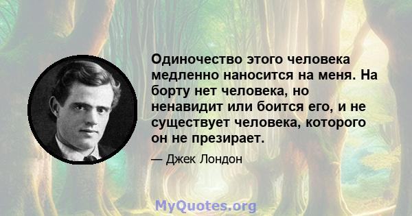 Одиночество этого человека медленно наносится на меня. На борту нет человека, но ненавидит или боится его, и не существует человека, которого он не презирает.