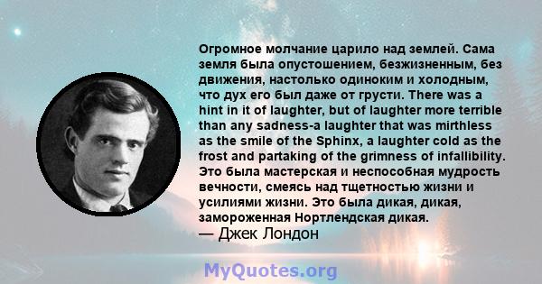 Огромное молчание царило над землей. Сама земля была опустошением, безжизненным, без движения, настолько одиноким и холодным, что дух его был даже от грусти. There was a hint in it of laughter, but of laughter more