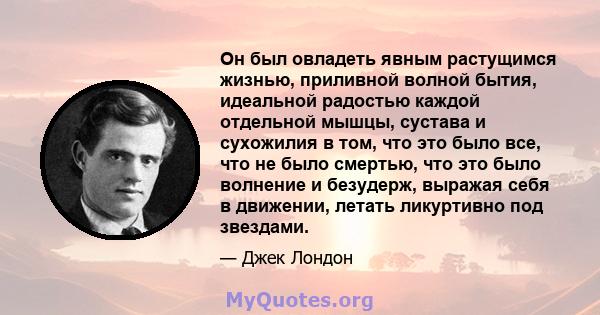 Он был овладеть явным растущимся жизнью, приливной волной бытия, идеальной радостью каждой отдельной мышцы, сустава и сухожилия в том, что это было все, что не было смертью, что это было волнение и безудерж, выражая