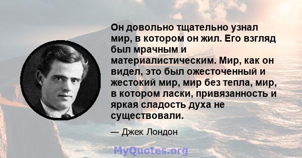 Он довольно тщательно узнал мир, в котором он жил. Его взгляд был мрачным и материалистическим. Мир, как он видел, это был ожесточенный и жестокий мир, мир без тепла, мир, в котором ласки, привязанность и яркая сладость 