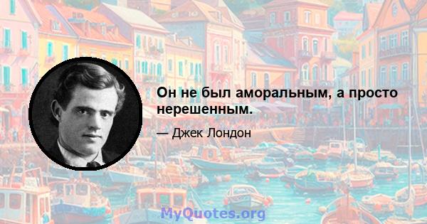 Он не был аморальным, а просто нерешенным.