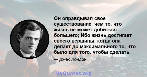 Он оправдывал свое существование, чем то, что жизнь не может добиться большего; Ибо жизнь достигает своего вершины, когда она делает до максимального то, что было для того, чтобы сделать.