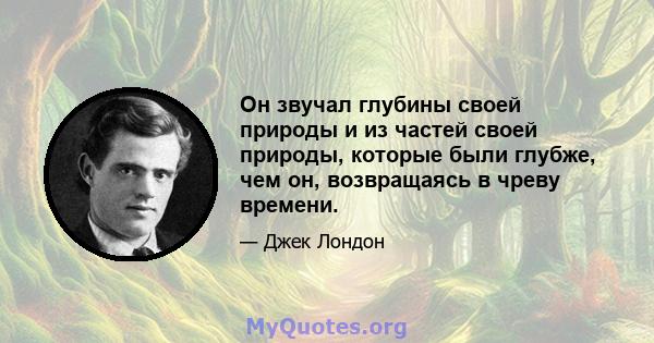 Он звучал глубины своей природы и из частей своей природы, которые были глубже, чем он, возвращаясь в чреву времени.