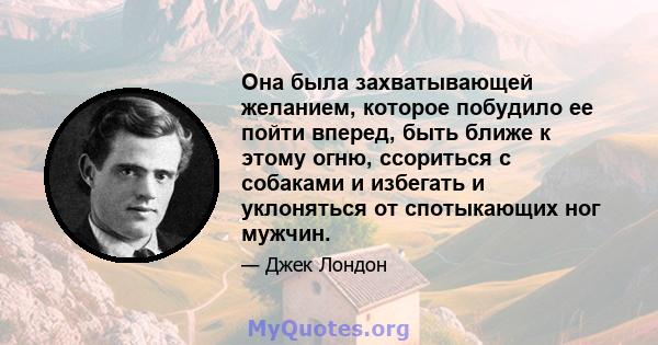 Она была захватывающей желанием, которое побудило ее пойти вперед, быть ближе к этому огню, ссориться с собаками и избегать и уклоняться от спотыкающих ног мужчин.