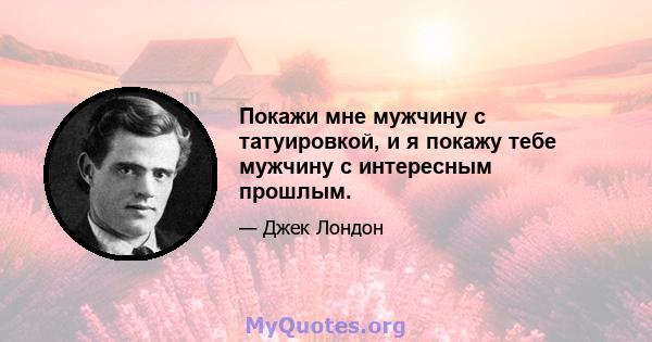 Покажи мне мужчину с татуировкой, и я покажу тебе мужчину с интересным прошлым.