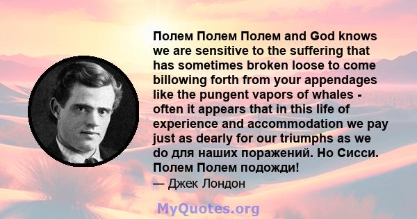 Полем Полем Полем and God knows we are sensitive to the suffering that has sometimes broken loose to come billowing forth from your appendages like the pungent vapors of whales - often it appears that in this life of