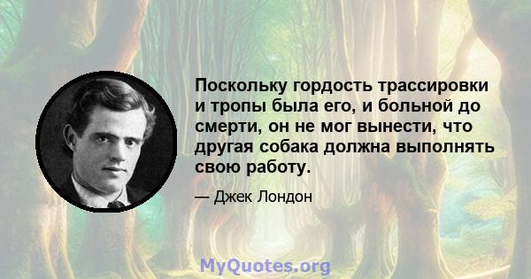 Поскольку гордость трассировки и тропы была его, и больной до смерти, он не мог вынести, что другая собака должна выполнять свою работу.