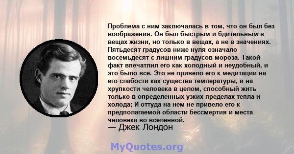 Проблема с ним заключалась в том, что он был без воображения. Он был быстрым и бдительным в вещах жизни, но только в вещах, а не в значениях. Пятьдесят градусов ниже нуля означало восемьдесят с лишним градусов мороза.