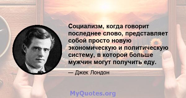 Социализм, когда говорит последнее слово, представляет собой просто новую экономическую и политическую систему, в которой больше мужчин могут получить еду.