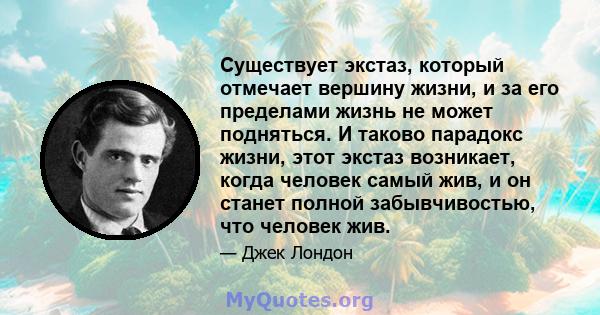 Существует экстаз, который отмечает вершину жизни, и за его пределами жизнь не может подняться. И таково парадокс жизни, этот экстаз возникает, когда человек самый жив, и он станет полной забывчивостью, что человек жив.