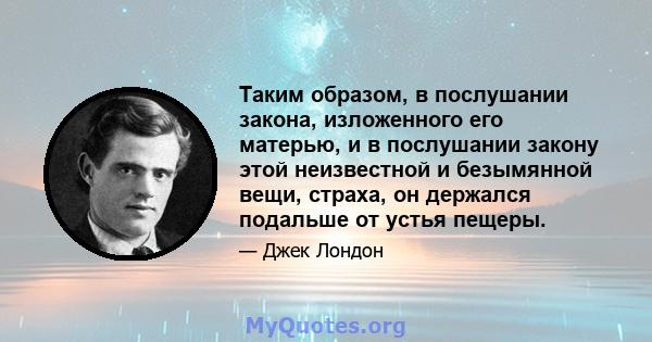 Таким образом, в послушании закона, изложенного его матерью, и в послушании закону этой неизвестной и безымянной вещи, страха, он держался подальше от устья пещеры.