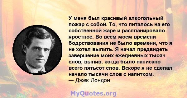 У меня был красивый алкогольный пожар с собой. То, что питалось на его собственной жаре и распланировало яростное. Во всем моем времени бодрствования не было времени, что я не хотел выпить. Я начал предвидеть завершение 