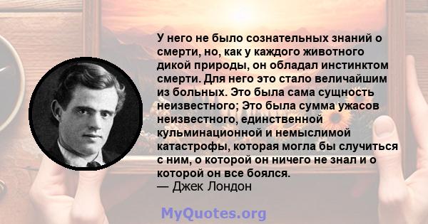 У него не было сознательных знаний о смерти, но, как у каждого животного дикой природы, он обладал инстинктом смерти. Для него это стало величайшим из больных. Это была сама сущность неизвестного; Это была сумма ужасов