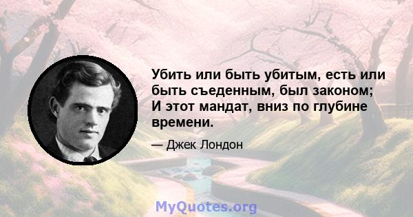 Убить или быть убитым, есть или быть съеденным, был законом; И этот мандат, вниз по глубине времени.