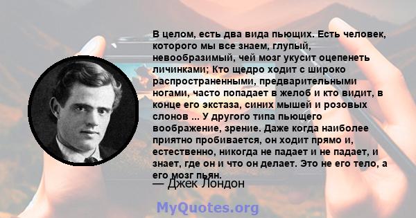 В целом, есть два вида пьющих. Есть человек, которого мы все знаем, глупый, невообразимый, чей мозг укусит оцепенеть личинками; Кто щедро ходит с широко распространенными, предварительными ногами, часто попадает в желоб 