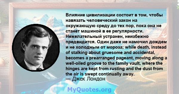 Влияние цивилизации состоит в том, чтобы навязать человеческий закон на окружающую среду до тех пор, пока она не станет машиной в ее регулярности. Нежелательный устранен, неизбежно предвидится. Один даже не намочил