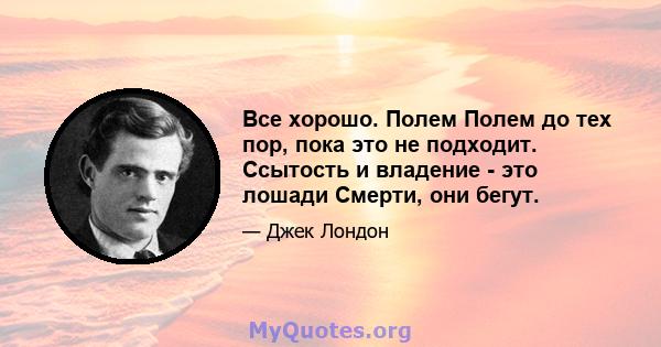 Все хорошо. Полем Полем до тех пор, пока это не подходит. Ссытость и владение - это лошади Смерти, они бегут.