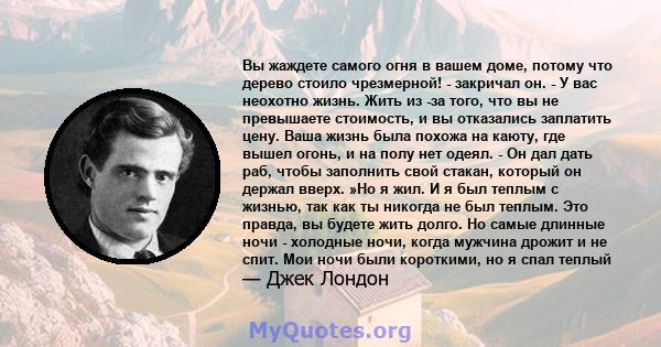 Вы жаждете самого огня в вашем доме, потому что дерево стоило чрезмерной! - закричал он. - У вас неохотно жизнь. Жить из -за того, что вы не превышаете стоимость, и вы отказались заплатить цену. Ваша жизнь была похожа