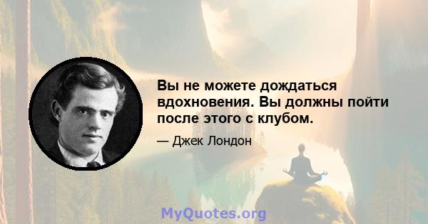 Вы не можете дождаться вдохновения. Вы должны пойти после этого с клубом.