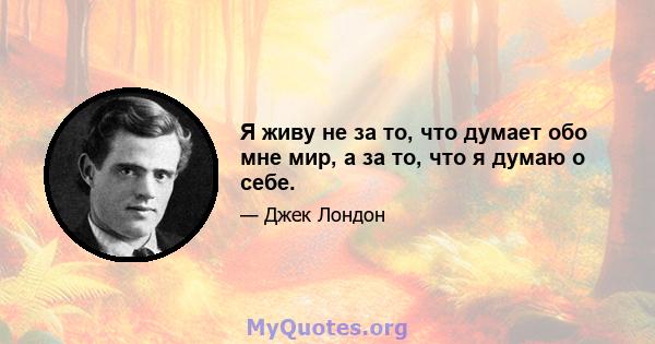 Я живу не за то, что думает обо мне мир, а за то, что я думаю о себе.