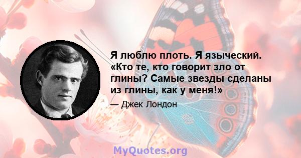 Я люблю плоть. Я языческий. «Кто те, кто говорит зло от глины? Самые звезды сделаны из глины, как у меня!»