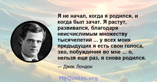 Я не начал, когда я родился, и когда был зачат. Я растут, развивался, благодаря неисчислимым множеству тысячелетий ... у всех моих предыдущих я есть свои голоса, эхо, побуждения во мне ... о, нельзя еще раз, я снова