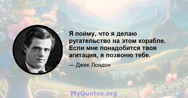 Я пойму, что я делаю ругательство на этом корабле. Если мне понадобится твоя агитация, я позвоню тебе.