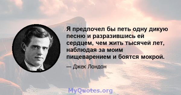 Я предпочел бы петь одну дикую песню и разразившись ей сердцем, чем жить тысячей лет, наблюдая за моим пищеварением и боятся мокрой.