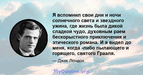 Я вспомнил свои дни и ночи солнечного света и звездного ужина, где жизнь была дикой сладкой чудо, духовным раем бескорыстного приключения и этического романа. И я видел до меня, когда -либо пылающего и горящего, святого 