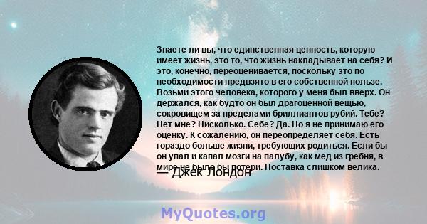 Знаете ли вы, что единственная ценность, которую имеет жизнь, это то, что жизнь накладывает на себя? И это, конечно, переоценивается, поскольку это по необходимости предвзято в его собственной пользе. Возьми этого