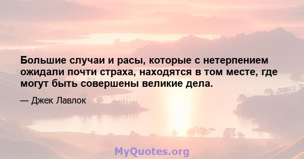 Большие случаи и расы, которые с нетерпением ожидали почти страха, находятся в том месте, где могут быть совершены великие дела.