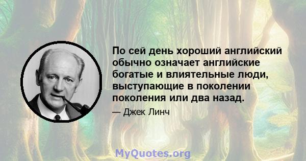 По сей день хороший английский обычно означает английские богатые и влиятельные люди, выступающие в поколении поколения или два назад.