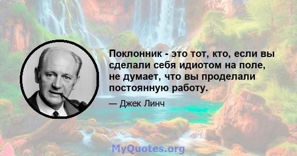 Поклонник - это тот, кто, если вы сделали себя идиотом на поле, не думает, что вы проделали постоянную работу.