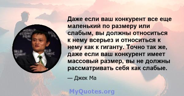 Даже если ваш конкурент все еще маленький по размеру или слабым, вы должны относиться к нему всерьез и относиться к нему как к гиганту. Точно так же, даже если ваш конкурент имеет массовый размер, вы не должны