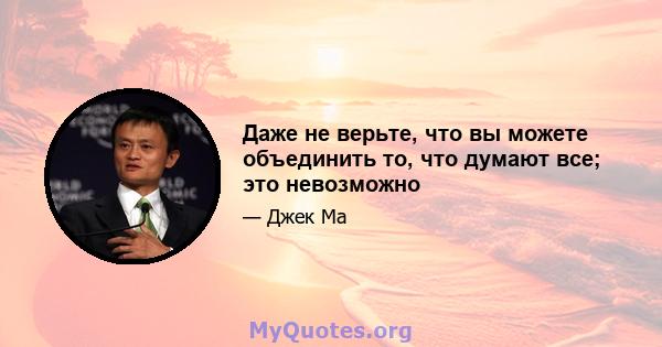 Даже не верьте, что вы можете объединить то, что думают все; это невозможно