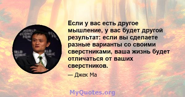 Если у вас есть другое мышление, у вас будет другой результат: если вы сделаете разные варианты со своими сверстниками, ваша жизнь будет отличаться от ваших сверстников.