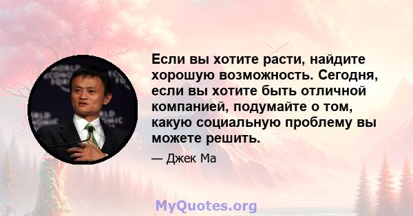 Если вы хотите расти, найдите хорошую возможность. Сегодня, если вы хотите быть отличной компанией, подумайте о том, какую социальную проблему вы можете решить.