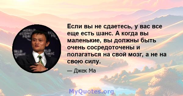 Если вы не сдаетесь, у вас все еще есть шанс. А когда вы маленькие, вы должны быть очень сосредоточены и полагаться на свой мозг, а не на свою силу.