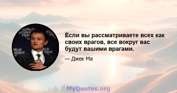 Если вы рассматриваете всех как своих врагов, все вокруг вас будут вашими врагами.