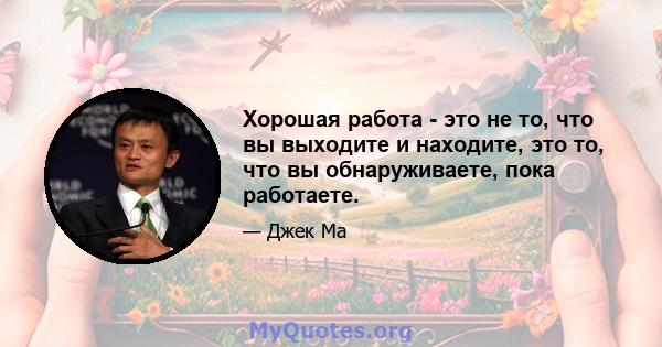 Хорошая работа - это не то, что вы выходите и находите, это то, что вы обнаруживаете, пока работаете.