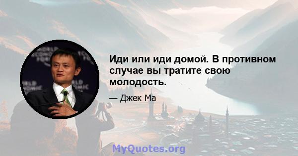 Иди или иди домой. В противном случае вы тратите свою молодость.