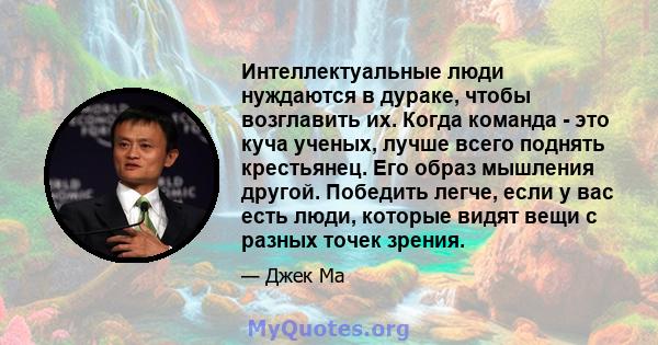 Интеллектуальные люди нуждаются в дураке, чтобы возглавить их. Когда команда - это куча ученых, лучше всего поднять крестьянец. Его образ мышления другой. Победить легче, если у вас есть люди, которые видят вещи с