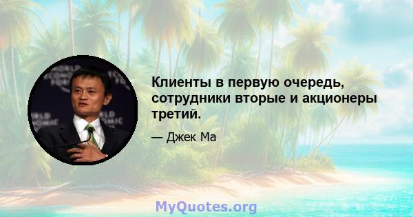 Клиенты в первую очередь, сотрудники вторые и акционеры третий.