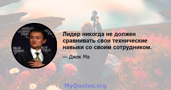 Лидер никогда не должен сравнивать свои технические навыки со своим сотрудником.