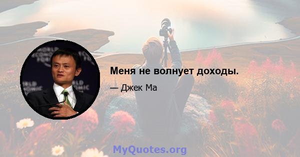 Меня не волнует доходы.