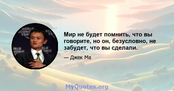 Мир не будет помнить, что вы говорите, но он, безусловно, не забудет, что вы сделали.