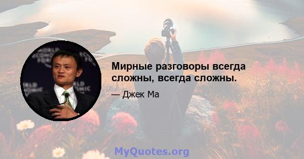 Мирные разговоры всегда сложны, всегда сложны.