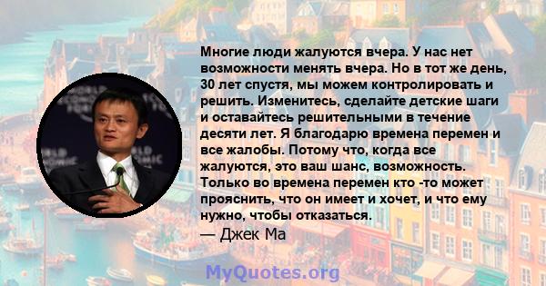 Многие люди жалуются вчера. У нас нет возможности менять вчера. Но в тот же день, 30 лет спустя, мы можем контролировать и решить. Изменитесь, сделайте детские шаги и оставайтесь решительными в течение десяти лет. Я