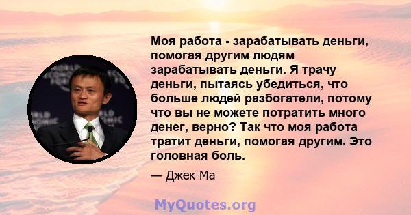 Моя работа - зарабатывать деньги, помогая другим людям зарабатывать деньги. Я трачу деньги, пытаясь убедиться, что больше людей разбогатели, потому что вы не можете потратить много денег, верно? Так что моя работа